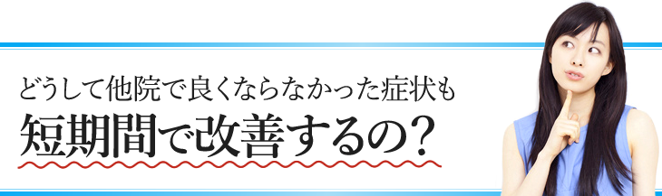 どうして他院で良くならなかった症状も短期間で改善するの？