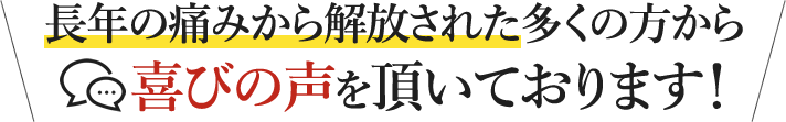 長年の痛みから解放された多くの方から喜びの声を頂いております！