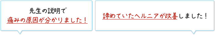 先生の説明で痛みの原因が分かりました！諦めていたヘルニアが改善しました！