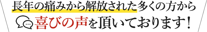 長年の痛みから解放された多くの方から喜びの声を頂いております！